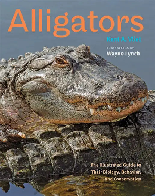 Alligators: The Illustrated Guide to Their Biology, Behavior, and Conservation by Kent A. Vliet, Wayne Lynch