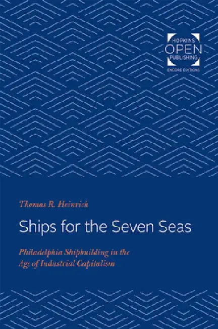 Ships for the Seven Seas: Philadelphia Shipbuilding in the Age of Industrial Capitalism by Thomas Heinrich