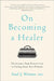 On Becoming a Healer: The Journey from Patient Care to Caring about Your Patients by Saul J. Weiner