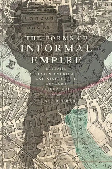 The Forms of Informal Empire: Britain, Latin America, and Nineteenth-Century Literature by Jessie Reeder