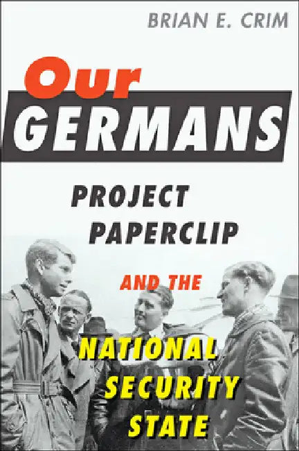 Our Germans: Project Paperclip and the National Security State by Brian E. Crim