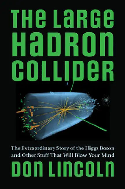 The Large Hadron Collider: The Extraordinary Story of the Higgs Boson and Other Stuff That Will Blow Your Mind by Don Lincoln