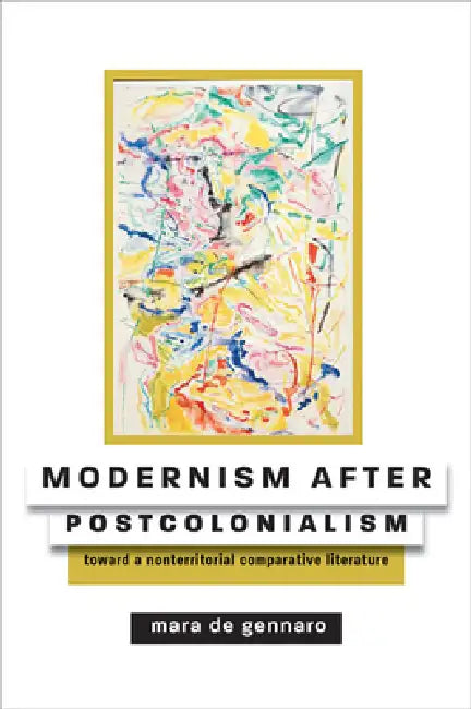 Modernism After Postcolonialism: Toward a Nonterritorial Comparative Literature by Mara de Gennaro