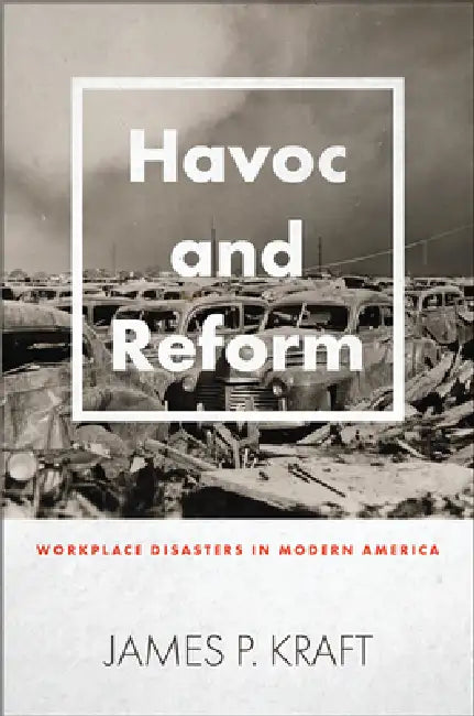 Havoc and Reform: Workplace Disasters in Modern America by James P. Kraft