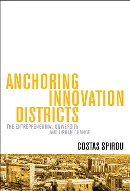 Anchoring Innovation Districts: The Entrepreneurial University and Urban Change by Costas Spirou