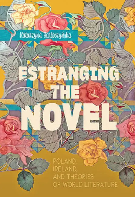 Estranging the Novel: Poland, Ireland, and Theories of World Literature by Katarzyna Bartoszyńska