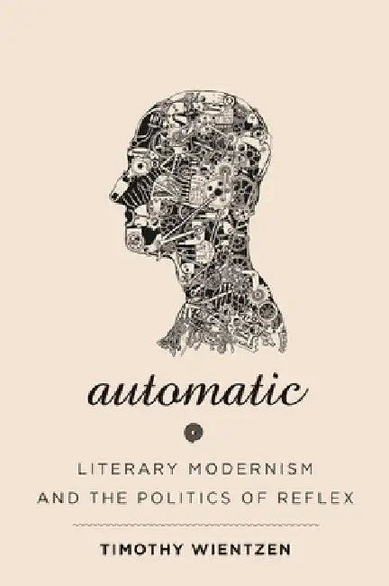 Automatic: Literary Modernism and the Politics of Reflex by Timothy Wientzen