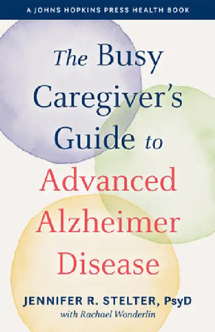 The Busy Caregiver's Guide to Advanced Alzheimer Disease by Jennifer R. Stelter, Rachael Wonderlin