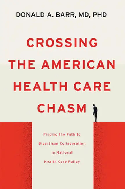 Crossing the American Health Care Chasm: Finding the Path to Bipartisan Collaboration in National Health Care Policy by Donald A. Barr