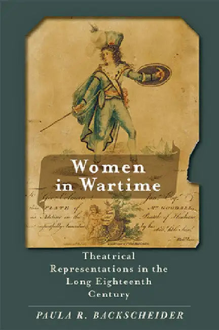 Women in Wartime: Theatrical Representations in the Long Eighteenth Century by Paula R. Backscheider