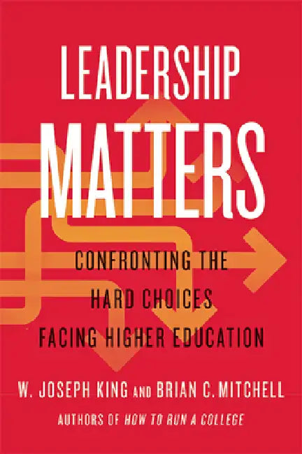 Leadership Matters: Confronting the Hard Choices Facing Higher Education by W. Joseph King, Brian C. Mitchell