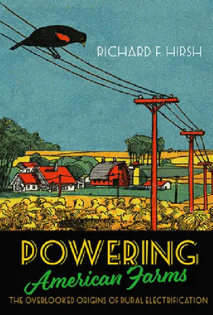 Powering American Farms: The Overlooked Origins of Rural Electrification by Richard F. Hirsh