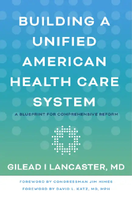 Building a Unified American Health Care System: A Blueprint for Comprehensive Reform by Gilead I. Lancaster, Jim Himes, David L. Katz