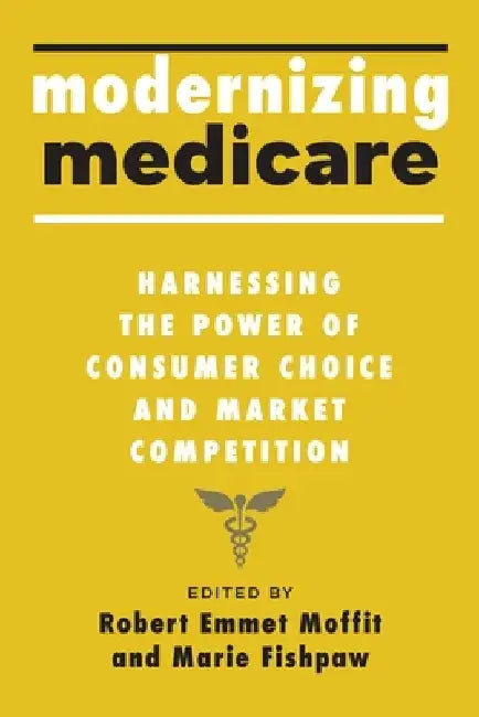 Modernizing Medicare: Harnessing the Power of Consumer Choice and Market Competition by Robert Emmet Moffit
