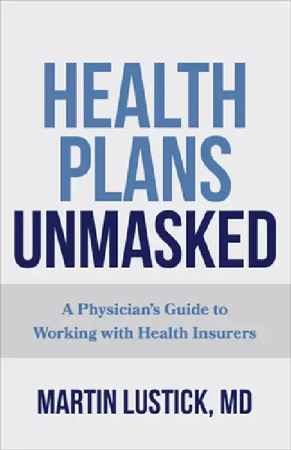 Health Plans Unmasked: A Physician's Guide to Working with Health Insurers by Martin Lustick