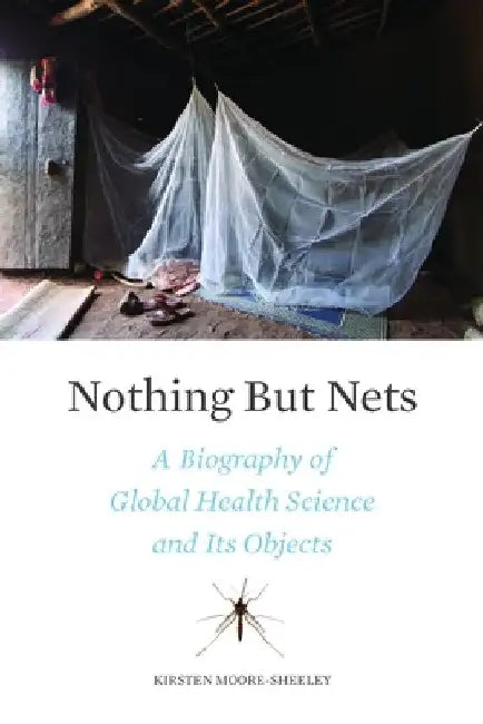 Nothing But Nets: A Biography of Global Health Science and Its Objects by Kirsten Moore-Sheeley