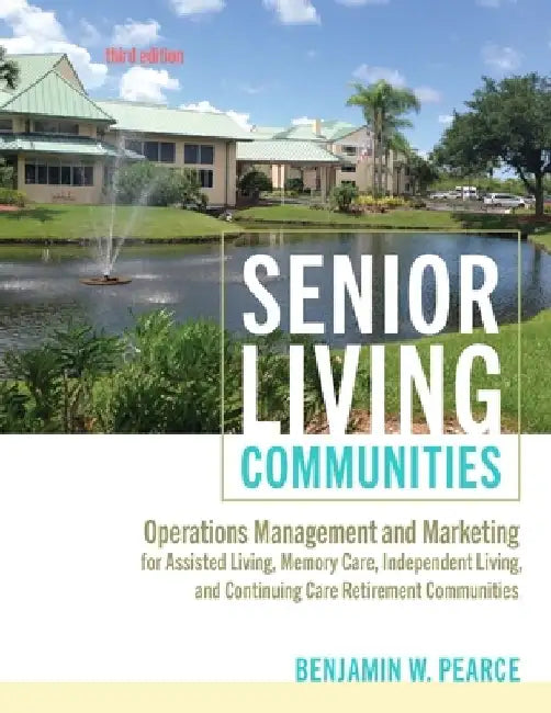 Senior Living Communities: Operations Management and Marketing for Assisted Living, Memory Care, Independent Living, and Continuing Care Retireme by Benjamin W. Pearce