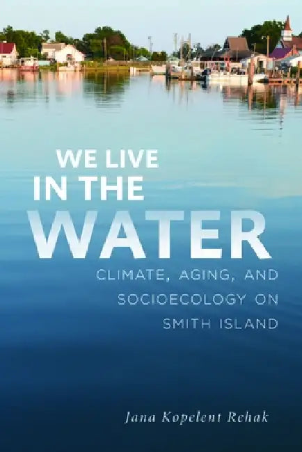 We Live in the Water: Climate, Aging, and Socioecology on Smith Island by Jana Kopelent Rehak