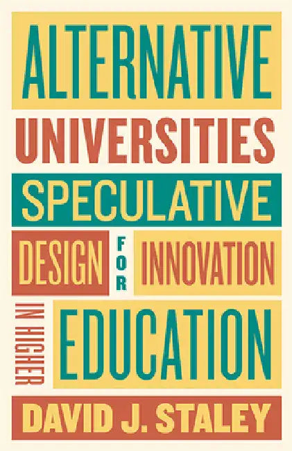Alternative Universities: Speculative Design for Innovation in Higher Education by David J. Staley