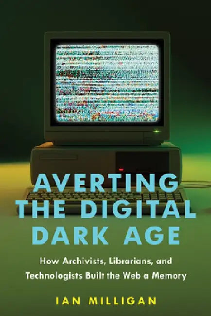 Averting the Digital Dark Age: How Archivists, Librarians, and Technologists Built the Web a Memory by Ian Milligan