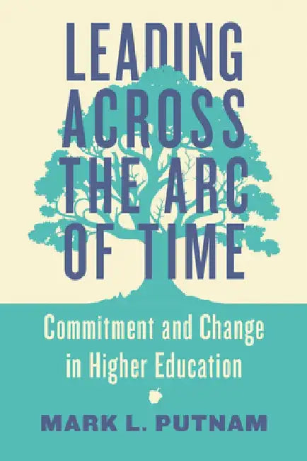 Leading Across the Arc of Time: Commitment and Change in Higher Education by Mark L. Putnam