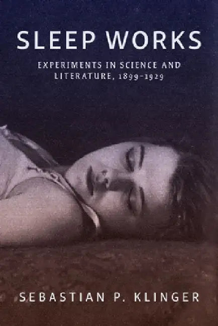Sleep Works: Experiments in Science and Literature, 1899–1929 by Sebastian P. Klinger