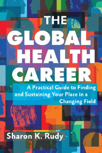 The Global Health Career: A Practical Guide to Finding and Sustaining Your Place in a Changing Field by Sharon K. Rudy