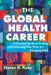 The Global Health Career: A Practical Guide to Finding and Sustaining Your Place in a Changing Field by Sharon K. Rudy