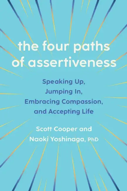The Four Paths of Assertiveness: Speaking Up, Jumping In, Embracing Compassion, and Accepting Life by Scott Cooper, Naoki Yoshinaga