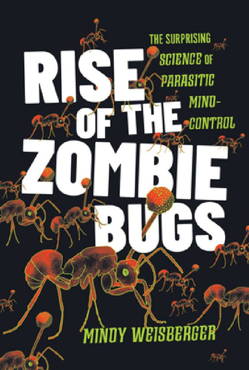 Rise of the Zombie Bugs: The Surprising Science of Parasitic Mind-Control by Mindy Weisberger