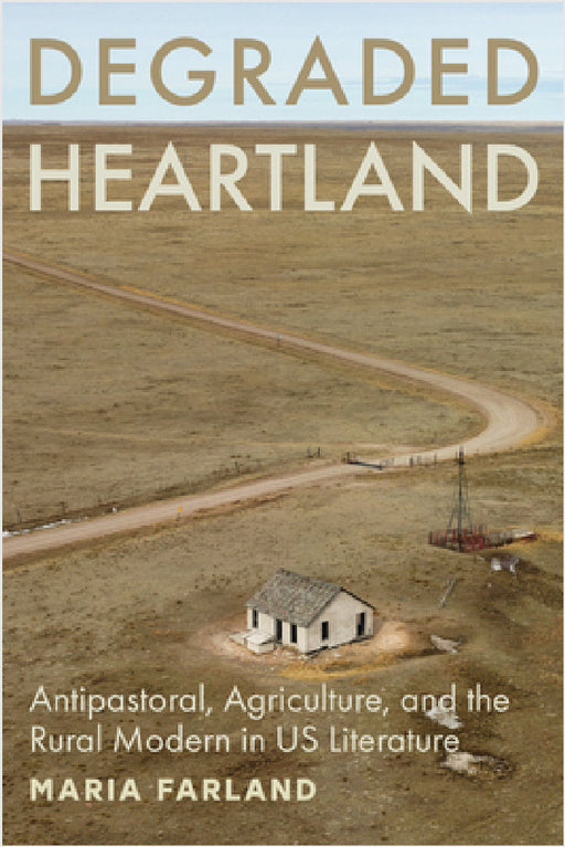 Degraded Heartland: Antipastoral, Agriculture, and the Rural Modern in Us Literature by Maria Farland