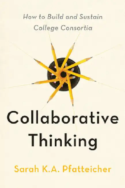 Collaborative Thinking: How to Build and Sustain College Consortia by Sarah K. a. Pfatteicher