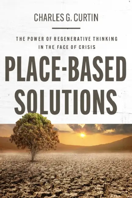 Place-Based Solutions: The Power of Regenerative Thinking in the Face of Crisis by Charles G. Curtin