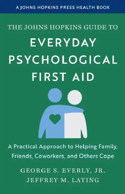 The Johns Hopkins Guide to Everyday Psychological First Aid: A Practical Approach to Helping Family, Friends, Coworkers, and Others Cope by George S. Everly, Jeffrey M. Lating
