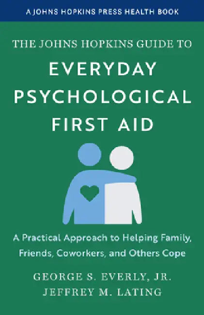 The Johns Hopkins Guide to Everyday Psychological First Aid: A Practical Approach to Helping Family, Friends, Coworkers, and Others Cope by Jr. Everly George S., Jeffrey M. Lating