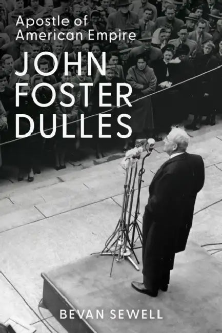 John Foster Dulles: Apostle of American Empire by Bevan Sewell