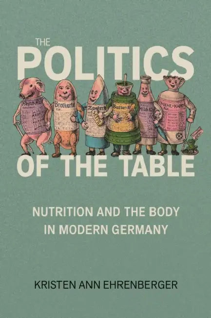 Politics of the Table: Nutrition and the Body in Modern Germany by Kristen Ann Ehrenberger