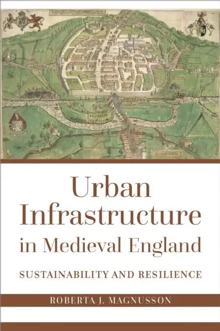 Urban Infrastructure in Medieval England: Sustainability and Resilience by Roberta J. Magnusson