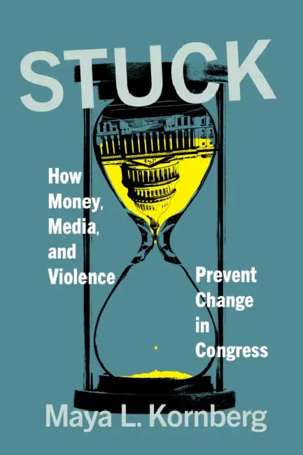 Stuck: How Money, Media, and Violence Prevent Change in Congress by Maya L. Kornberg
