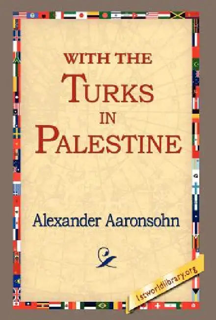 With the Turks in Palestine by Alexander Aaronsohn, 1stworld Library