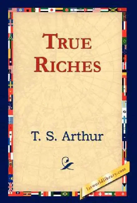 True Riches by T. S. Arthur, 1stworld Library