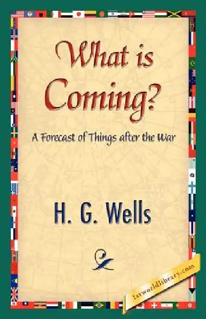 What Is Coming? by G. Wells H. G. Wells, H. G. Wells, 1stworld Library