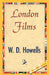 London Films by Howells W. D. Howells, W. D. Howells, 1stworld Library