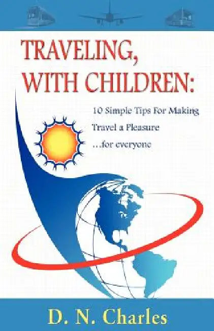 Traveling, with Children: 10 Simple Tips for Making Travel a Pleasure...for Everyone by D. N. Charles, 1st World Library, 1st World Publishing