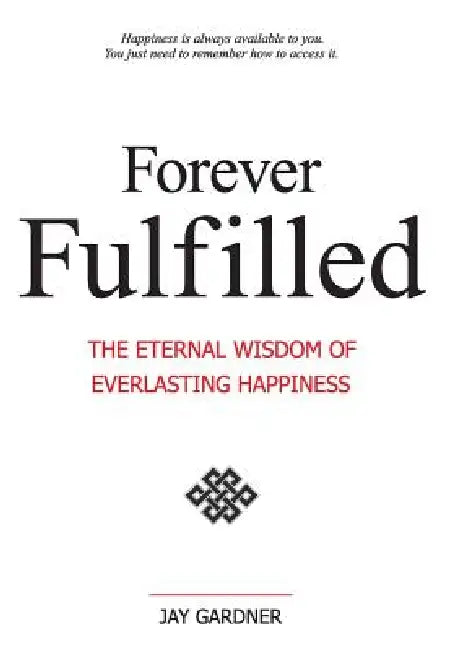 Forever Fulfilled; The Eternal Wisdom of Everlasting Happiness by Jay Gardner, 1st World Publishing