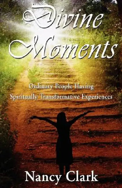 Divine Moments; Ordinary People Having Spiritually Transformative Experiences by Nancy Clark, 1stworld Publishing, 1stworld Library