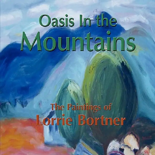 Oasis in the Mountains; The Paintings of Lorrie Bortner by Lorrie Bortner, 1st World Library, 1stworld Library