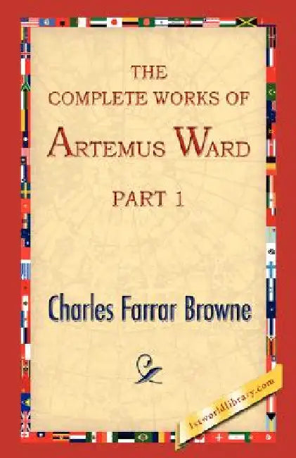 The Complete Works of Artemus Ward, Part 1 by Farrar Browne Charles Farrar Browne, Charles Farrar Browne, 1stworld Library