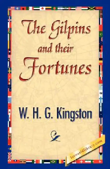 The Gilpins and Their Fortunes by H. G. Kingston W. H. G. Kingston, W. H. G. Kingston, 1st World Library