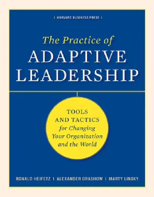 The Practice of Adaptive Leadership: Tools and Tactics for Changing Your Organization and the World by Ronald A. Heifetz